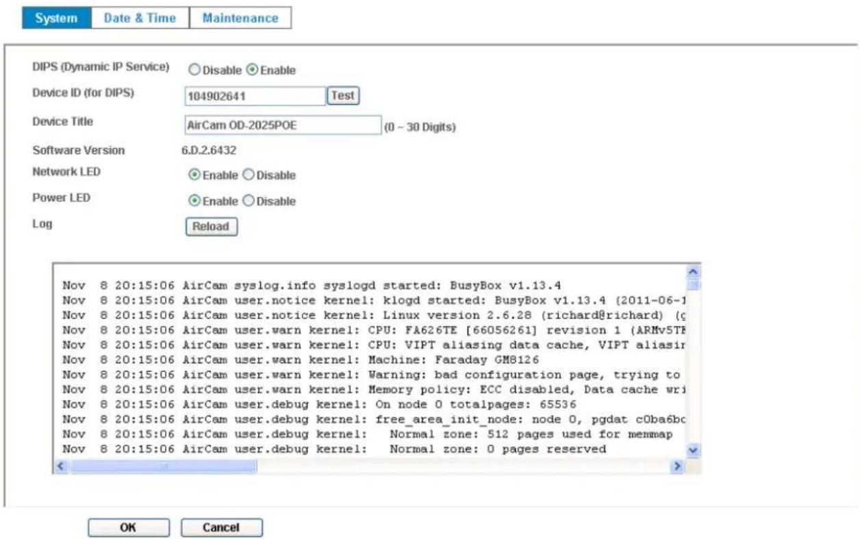 System Date & Time Maintenance DIPS (Dynamic IP Service) Disable Enable Device ID (for DIPS) 104902641 Test Device Title AirCam OD-2025POE (0 ~ 30 Digits) Software Version 6.D.2.6432 Network LED Enable Disable Power LED Enable Disable Log Reload Nov 8 20:15:06 AirCam syslog.info syslogd started: Bus…