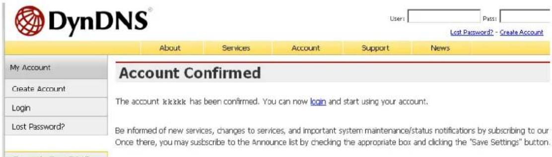 DynDNS® User: Pass: Lost Password? - Create Account About Services Account Support News My Account Create Account Login Lost Password? Account Confirmed The account ikkkkk has been confirmed. You can now login and start using your account. Be informed of new services, changes to services, and import…