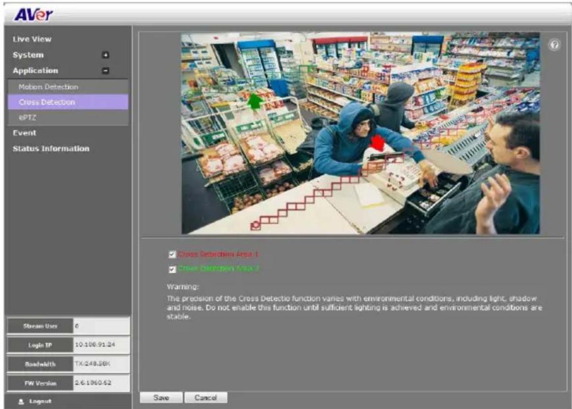 AVer Live View System Application Motion Detection Cross Detection ePTZ Event Status Information Stream User 0 Login IP 10.100.91.24 Roadwidth TX:248.56K FW Version 2.6.1060.62 Logout Cross Detection Area 1 Cross Detection Area 2 Warning: The precision of the Cross Detectio function varies with environmental conditions, including light, shadow and noise. Do not enable this function until sufficient lighting is achieved and environmental conditions are stable. Save Cancel
