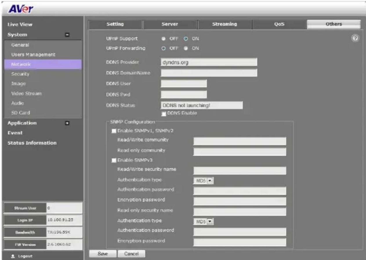 AVer Live View System General Users Management Network Security Image Video Stream Audio SD Card Application Event Status Information Stream User 0 Login IP 10.100.91.23 Bandwidth TX:196.59K FW Version 2.6-1060.62 Logout Setting Server Streaming QoS Others UPnP Support OFF ON UPnP Forwarding OFF ON DDNS Provider dyndns.org DDNS DomainName DDNS User DDNS Pwd DDNS Status DDNS not launching! DDNS Enable SNMP Configuration Enable SNMPv1, SNMPv2 Read/Write community Read only community Enable SNMPv3 Read/Write security name Authentication type MD5 Authentication password Encryption password Read only security name Authentication type MD5 Authentication password Encryption password Save Cancel
