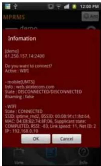MPRMS —— demo Information [demo] 61.250.157.14:2400 Do you want to connect? Active: WIFI - mobile(UMTS) Info: web.sktelecom.com State: DISCONNECTED/DISCONNECTED Roaming: false - WIFI State: CONNECTED SSID: uptime_rnd2, BSSID: 00:08:9f.c1:fch64, MAC: D4:E8:B2:74:BF:D6, Supplicant state; COMPLETED, RSSI: -83, Link speed: 11, Net ID: 2 IP: 192.168.0.10 OK Cancel