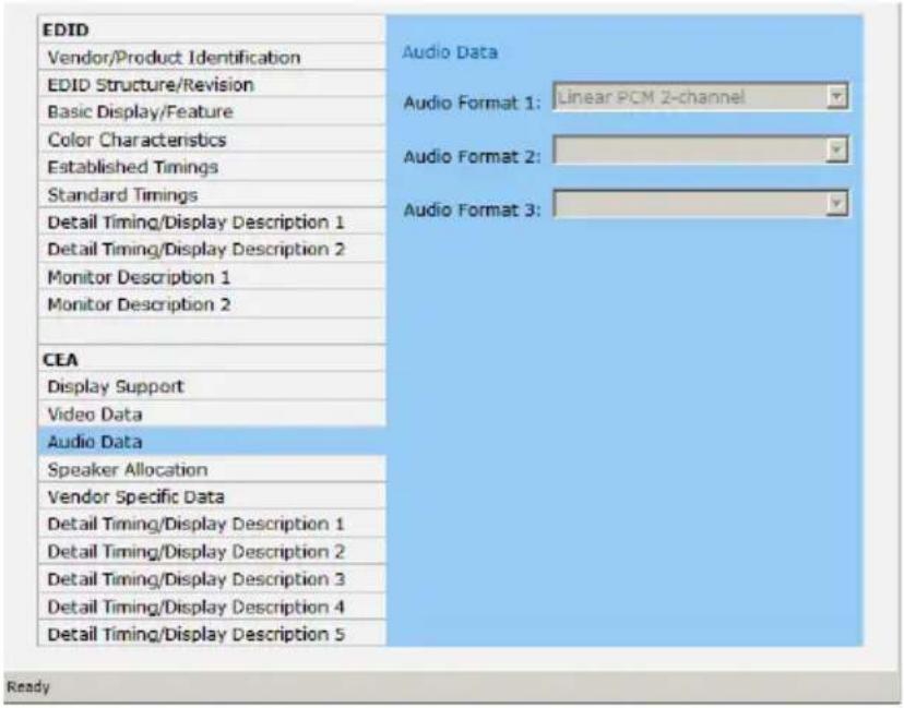 EDID Vendor/Product Identification EDID Structure/Revision Basic Display/Feature Color Characteristics Established Timings Standard Timings Detail Timing/Display Description 1 Detail Timing/Display Description 2 Monitor Description 1 Monitor Description 2 CEA Display Support Video Data Audio Data Speaker Allocation Vendor Specific Data Detail Timing/Display Description 1 Detail Timing/Display Description 2 Detail Timing/Display Description 3 Detail Timing/Display Description 4 Detail Timing/Display Description 5 Audio Data Audio Format 1: Linear PCM 2-channel Audio Format 2: Audio Format 3: