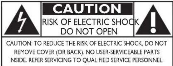 CAUTION RISK OF ELECTRIC SHOCK DO NOT OPEN CAUTION: TO REDUCE THE RISK OF ELECTRIC SHOCK, DO NOT REMOVE COVER (OR BACK). NO USER-SERVICEABLE PARTS INSIDE. REFER SERVICING TO QUALIFIED SERVICE PERSONNEL.