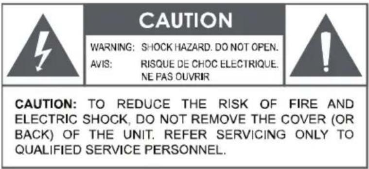 CAUTION WARNING: SHOCK HAZARD. DO NOT OPEN. AVIS: RISQUE DE CHOC ELECTRIQUE. NE PAS OUVRIR CAUTION: TO REDUCE THE RISK OF FIRE AND ELECTRIC SHOCK, DO NOT REMOVE THE COVER (OR BACK) OF THE UNIT. REFER SERVICING ONLY TO QUALIFIED SERVICE PERSONNEL.