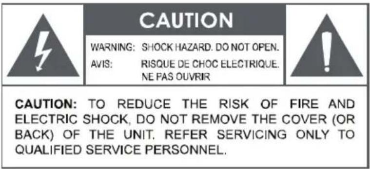 CAUTION WARNING: SHOCK HAZARD. DO NOT OPEN. AVIS: RISQUE DE CHOC ELECTRIQUE. NE PAS OUVRIR CAUTION: TO REDUCE THE RISK OF FIRE AND ELECTRIC SHOCK, DO NOT REMOVE THE COVER (OR BACK) OF THE UNIT. REFER SERVICING ONLY TO QUALIFIED SERVICE PERSONNEL.
