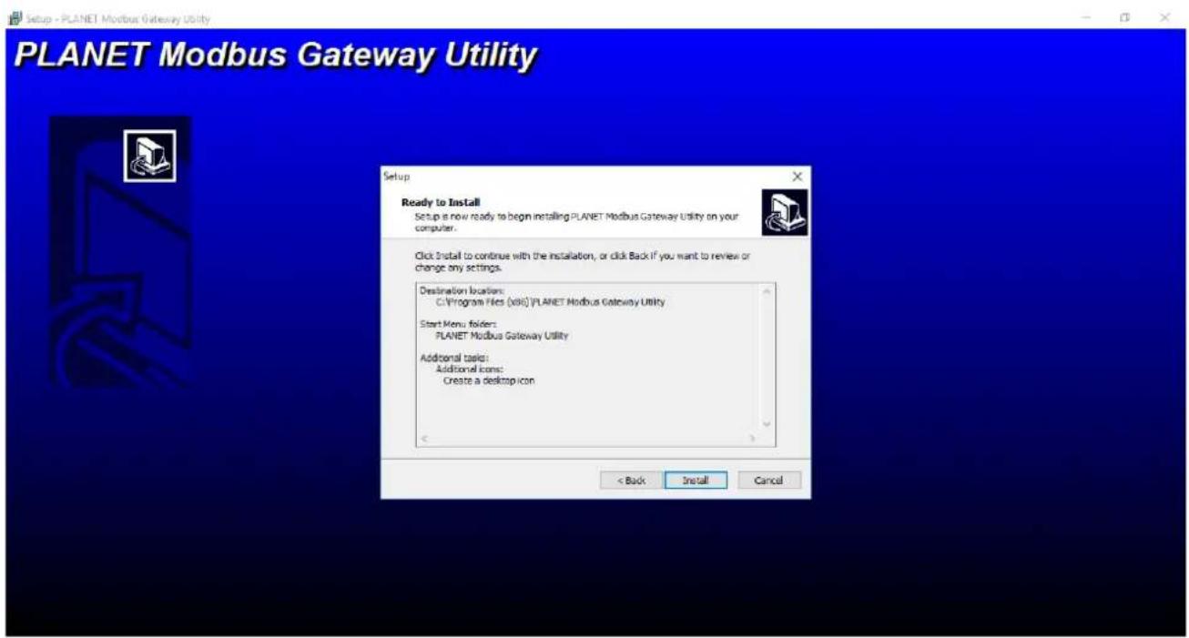 Setup - PLANET Modbus Gateway Utility PLANET Modbus Gateway Utility Setup Ready to Install Setup is now ready to begin installing PLANET Modbus Gateway Utility on your computer. Click Install to continue with the installation, or click Back if you want to review or change any settings. Destination l…
