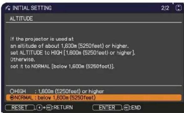INITIAL SETTING ALTITUDE If the projector is used at an altitude of about 1,600m (5250feet) or higher. set ALTITUDE to HIGH [1,600m (5250feet) or higher]. Otherwise. cot it to NORMAL [below 1,600m (5250feet)]. ●HIGH : 1,600m (5250feet) or higher ●NORMAL : below 1,600m (5250feet) RESET + RETURN ENTER END