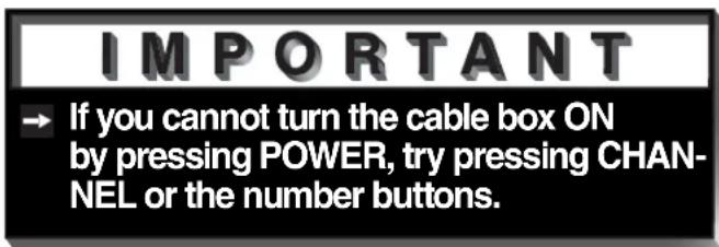 IMPORTANT → If you cannot turn the cable box ON by pressing POWER, try pressing CHAN- NEL or the number buttons.