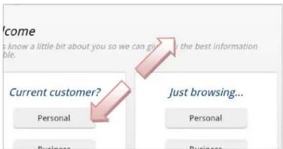 Welcome is know a little bit about you so we can give up the best information ble. Current customer? Personal Business Just browsing... Personal Business