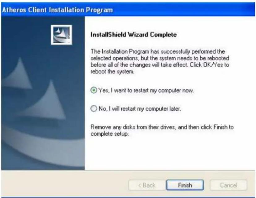 Atheros Client Installation Program InstallShield Wizard Complete The Installation Program has successfully performed the selected operations, but the system needs to be rebooted before all of the changes will take effect. Click OK/Yes to reboot the system. ● Yes, I want to restart my computer now. ○ No, I will restart my computer later. Remove any disks from their drives, and then click Finish to complete setup. < Back Finish Cancel