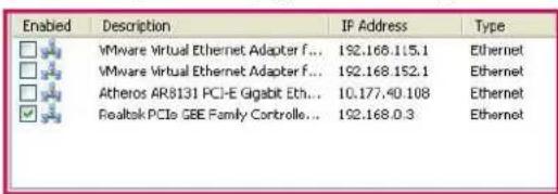 Enabled Desorption IF Address Type VMware Virtual Ethernet Adapter f... 192.168.115.1 Ethernet VMware Virtual Ethernet Adapter f... 192.168.152.1 Ethernet Atheros AR8131 PCIe Gigabit Eth... 10.177.40.108 Ethernet Realtek PCIe GBE Family Controlle... 192.168.0.3 Ethernet