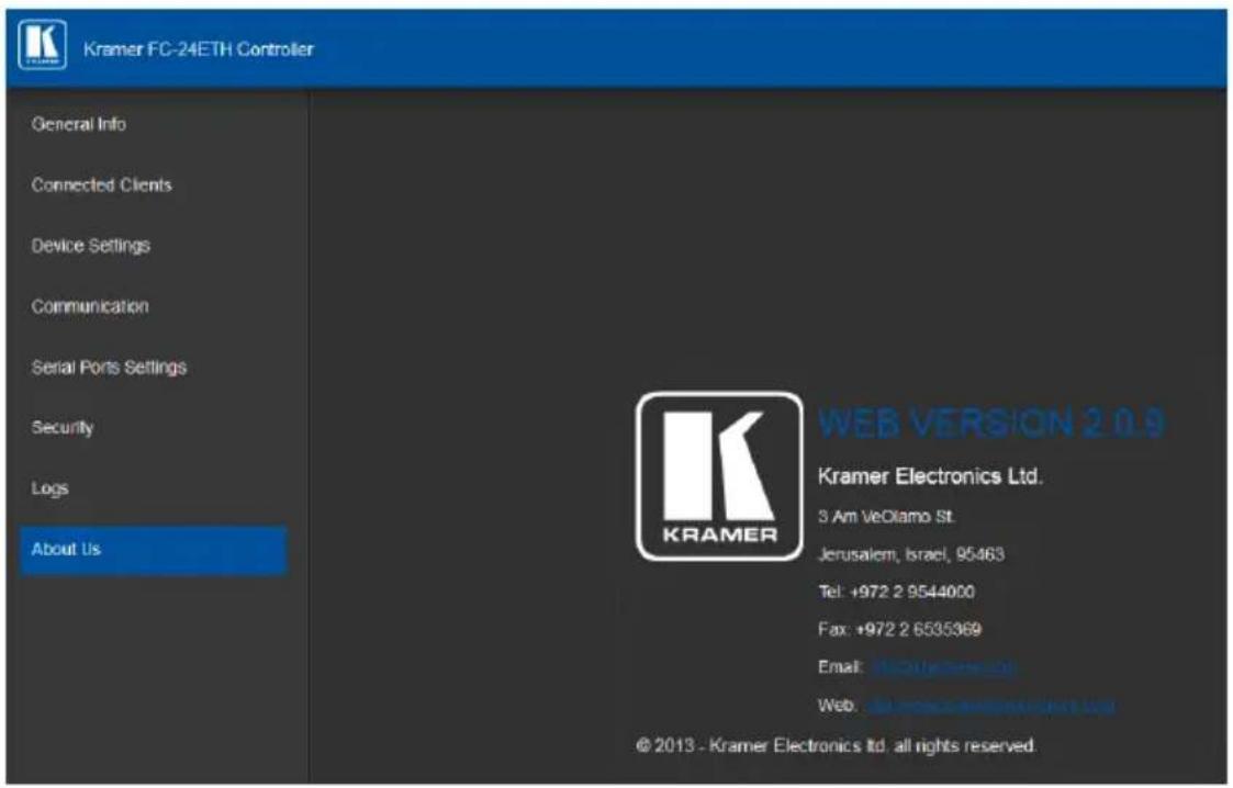 Kramer FC-24ETH Controller General Info Connected Clients Device Settings Communication Serial Ports Settings Security Logs About Us WEB VERSION 2.0.9 Kramer Electronics Ltd. 3 Am VeOlamo St. Jerusalem, Israel, 95463 Tel: +972 2 9544000 Fax: +972 2 6535369 Email: www.kramer.com Web: www.kramer.com © 2013 - Kramer Electronics Ltd. all rights reserved.