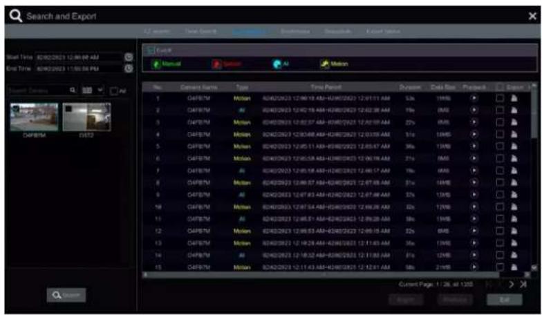 Search and Export File Edit Search Auto Motion Name: Camera Name Type: Time Period: Duration: Data Size: Prefix: Export 1 GAFBM Motion A04202023 12:00'00 AM-A04202023 12:01'15 AM S3x 19MB 2 GAFBM AI A04202023 12:02'16 AM-A04202023 12:02'38 AM T8x 8MB 3 GAFBM Motion A04202023 12:02'37 AM-A04202023 12:03'18 AM Z5x 8MB 4 GAFBM Motion B04202023 12:03'48 AM-A04202023 12:03'58 AM 1/1x 19MB 5 GAFBM Motion A04202023 12:05'11 AM-A04202023 12:05'47 AM 36x 13MB 6 GAFBM Motion A04202023 12:05'58 AM-A04202023 12:06'18 AM Z1x 8MB 7 GAFBM AI A04202023 12:05'59 AM-A04202023 12:06'17 AM T8x 8MB 8 GAFBM Motion A04202023 12:06'57 AM-A04202023 12:07'48 AM S1x 19MB 9 GAFBM AI A04202023 12:07'63 AM-A04202023 12:07'46 AM S7x 13MB 10 GAFBM Motion A04202023 12:07'64 AM-A04202023 12:08'28 AM D3x 13MB 11 GAFBM AI A04202023 12:08'51 AM-A04202023 12:09'28 AM S8x 13MB 12 GAFBM Motion A04202023 12:08'53 AM-A04202023 12:09'15 AM Z5x 8MB 13 GAFBM Motion A04202023 12:14'28 AM-A04202023 12:11'45 AM S3x 13MB 14 GAFBM AI A04202023 12:18'32 AM-A04202023 12:19'85 AM Z1x 13MB 15 GAFBM Motion A04202023 12:11'43 AM-A04202023 12:12'41 AM S8x 31MB Current Page: 4 / 36. All 13GB