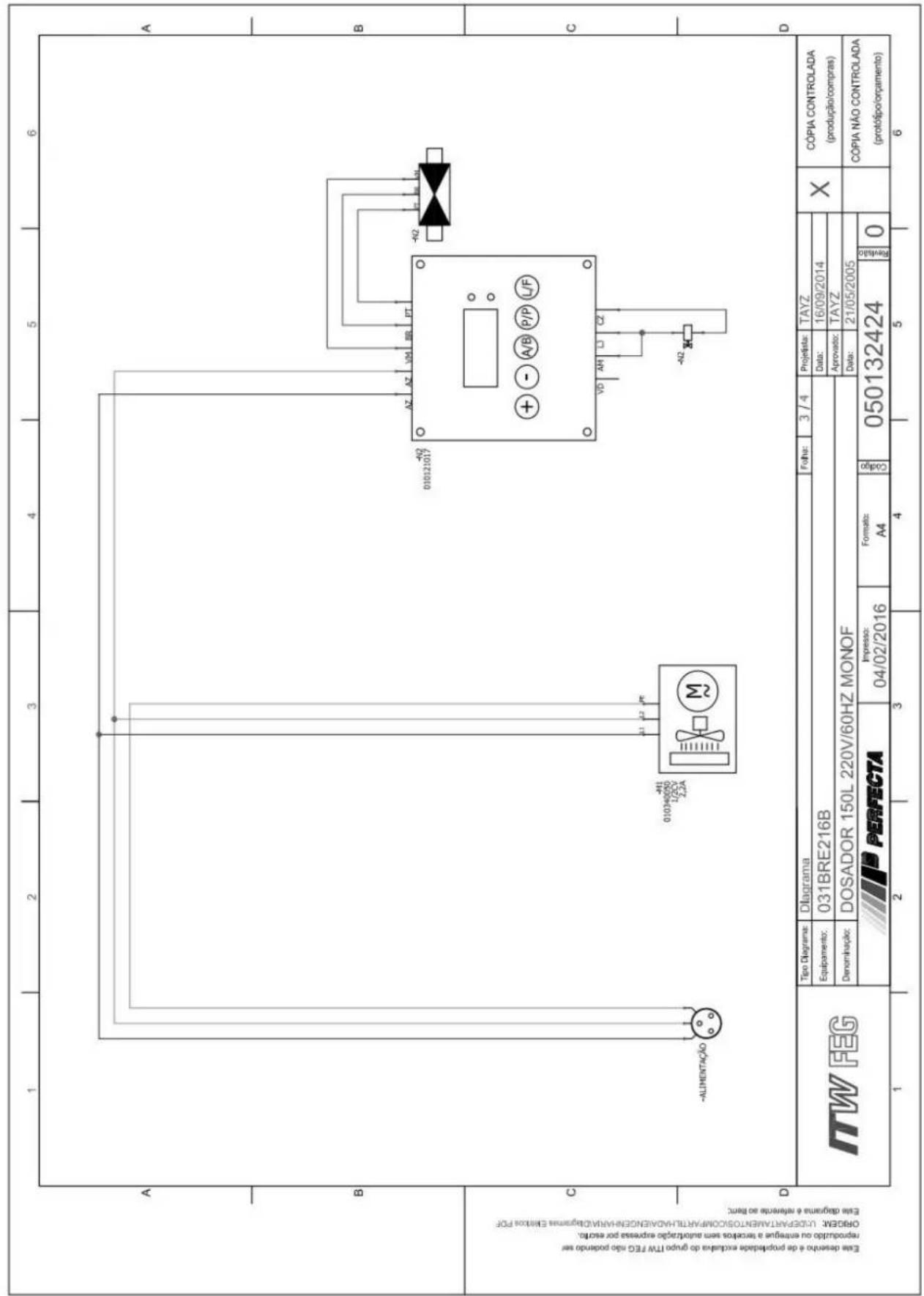 1 2 3 4 5 6 A B C D Este desminh é de projetado exclusa do grupo ITW FEG não podendo ser reproducido ou entrega à tenorços seminutização expressa por endo. OPRDER: DOSO/PARTAL/EN TORDI/COMPARTAL/HAD/ED/GS/PR/INDiagramas EMTOS PDF Este diagrama é eletrente ao hem; -ALIMENTAÇÃO 010340000 1/DCV 2,2A -4H 010340000 M 010121017 A AZ AZ VM BB PT + - A/B P/P L/F VD AN D CZ -4Q CÓPIA NÃO CONTROLADA (protótipo/orçamento) Tipo Diagrame: Diagrama Folha: 3 / 4 Projelista: TAYZ X CÓPIA CONTROLADA (produção/compras) Equipamento: 031BRE216B Data: 16/09/2014 Denominação: DOSADOR 150L 220V/60HZ MONOF Aprovado: TAYZ Data: 21/05/2005 ITW FEG PERFECTA Impesso: 04/02/2016 Formato: A4 Código: 050132424 Finalão: 0 1 2 3 4 5 6