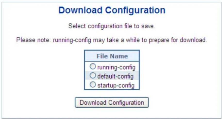 Download Configuration Select configuration file to save. Please note: running-config may take a while to prepare for download. File Name ○ running-config ○ default-config ○ startup-config Download Configuration