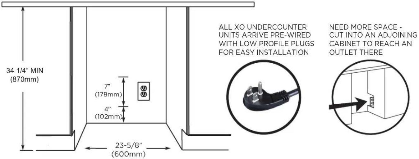 34 1/4" MIN (870mm) 7" (178mm) 4" (102mm) 23-5/8" (600mm) ALL XO UNDERCOUNTER UNITS ARRIVE PRE-WIRED WITH LOW PROFILE PLUGS FOR EASY INSTALLATION NEED MORE SPACE - CUT INTO AN ADJOINING CABINET TO REACH AN OUTLET THERE