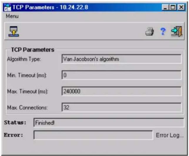 TCP Parameters - 10.24.22.8 Menu TCP Parameters Algorithm Type: Van Jacobson's algorithm Min. Timeout (ms): 0 Max. Timeout (ms): 240000 Max. Connections: 32 Status: Finished! Error: Error Log...