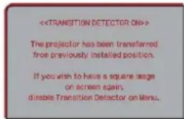 > The projector has been transferred from previously installed position. If you wish to have a square image on screen again, disable Transition Detector on Menu.