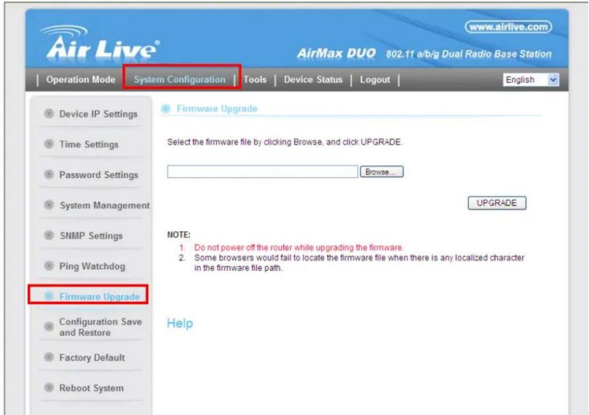 Air Live® www.airlive.com AirMax DUO 802.11 a/b/g Dual Radio Base Station Operation Mode System Configuration Tools Device Status Logout English Device IP Settings Time Settings Password Settings System Management SNMP Settings Ping Watchdog Firmware Upgrade Configuration Save and Restore Factory Default Reboot System Firmware Upgrade Select the firmware file by clicking Browse, and click UPGRADE. Browse... UPGRADE NOTE: 1. Do not power off the router while upgrading the firmware. 2. Some browsers would fail to locate the firmware file when there is any localized character in the firmware file path. Help
