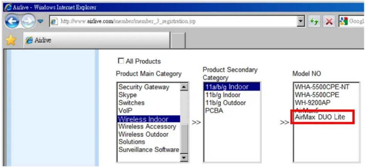 Airlive - Windows Internet Explorer http://www.airlive.com/member/member_3_registration.jsp Airlive All Products Product Main Category Security Gateway Skype Switches VoIP Wireless Indoor Wireless Accessory Wireless Outdoor Solutions Surveillance Software Product Secondary Category 11a/b/g Indoor 11b/g Indoor 11b/g Outdoor PCBA Model NO WHA-5500CPE-NT WHA-5500CPE WH-9200AP AirMax® AirMax DUO Lite