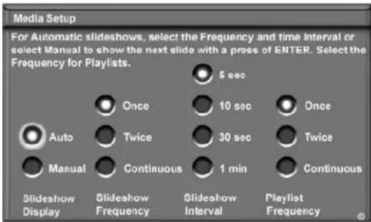 Media Setup For Automatic slideshows, select the Frequency and time Interval or select Manual to show the next slide with a press of ENTER. Select the Frequency for Playlists. 5 sec Once 10 sec Once Auto Twice 30 sec Twice Manual Continuous 1 min Continuous Slideshow Display Slideshow Frequency Slid…