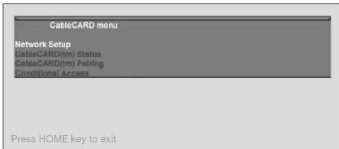 CableCARD menu Network Setup CableCARD(tm) Status CableCARD(tm) Pairing Conditional Access Press HOME key to exit