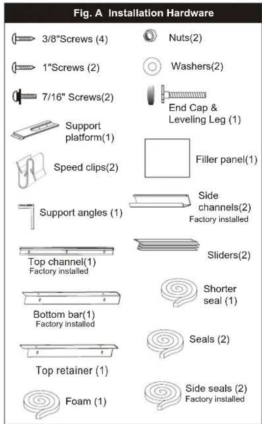 Fig. A Installation Hardware 3/8"Screws (4) 1"Screws (2) 7/16" Screws(2) Support platform(1) Speed clips(2) Support angles (1) Top channel(1) Factory installed Bottom bar(1) Factory installed Top retainer (1) Foam (1) Nuts(2) Washers(2) End Cap & Leveling Leg (1) Filler panel(1) Side channels(2) Fac…