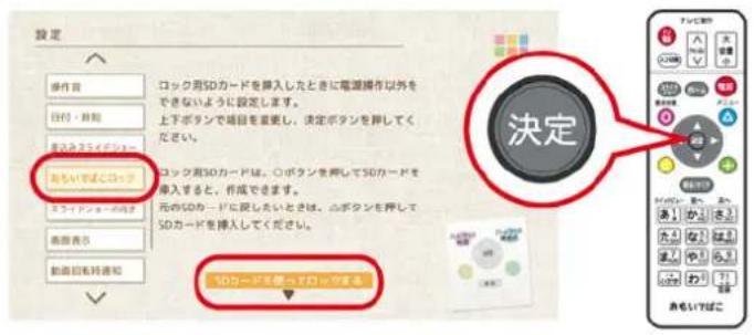 設定 操作首 ロック用SDカードを挿入したときに電源操作以外をできないように設定します。 上下ボタンで場目を重置し、決定ボタンを押してください。 あもいばこロッピ ロック用SDカードは、○ボタンを押してSDカードを導入すると、作成できます。 元のSDカードに戻したいときは、ふボタンを押してSDカードを挿入してください。 SDカードを使ってロックする 決定 あもいばこ