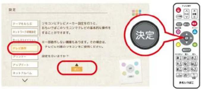 設定 テーマをえらぶ ネットワーク制御設定 チームラフィロー テレビ操作 プリンター アップデート ネットアルバム リモコンにテレビメーカー設定を行うと、 おもいでばこのリモコンでテレビの基本的な操作を することができます。 ミー部動作しない機器もあります。その場合は、 テレビに付着のリモコンをご使用ください。 設定を行いますか? 決定 おもいしばこ