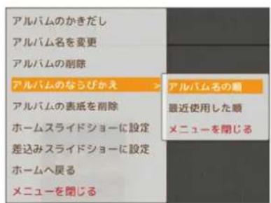 アルバムのかきだし アルバム名を変更 アルバムの削除 アルバムのならびかえ アルバムの表紙を削除 ホームスライドショーに設定 差込みスライドショーに設定 ホームへ戻る メニューを閉じる アルバム名の順 最近使用した順 メニューを閉じる