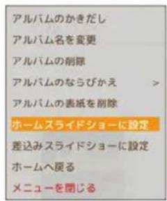 アルバムのかきだし アルバム名を変更 アルバムの削除 アルバムのならびかえ > アルバムの表紙を削除 ホームスライドショーに設定 差込みスライドショーに設定 ホームへ戻る メニューを閉じる