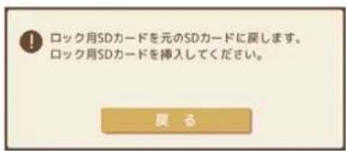 ! ロック用SDカードを元のSDカードに戻します。 ロック用SDカードを挿入してください。