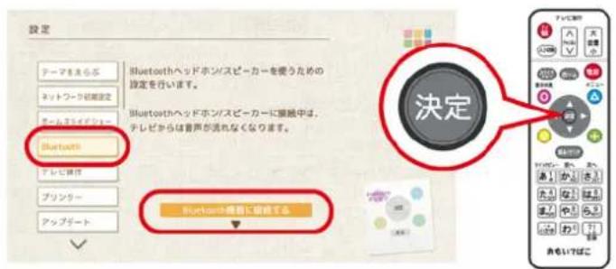 設定 テーマをえらぶ ネットワーク切換設定 チームラライドロー Bluetooth テレビ携帯 プリンター アップデート Bluetooth ヘッドホン/スピーカーを使うための 設定を行います。 Bluetooth ヘッドホン/スピーカーに接触中は、 テレビからは音声が流れなくなります。 決定 Bluetooth 播索に設定する
