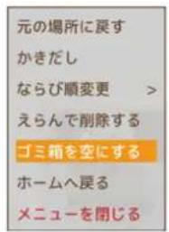 元の場所に戻す かきだし ならび順変更 > えらんで削除する ゴミ箱を空にする ホームへ戻る メニューを閉じる