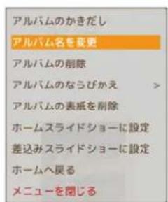 アルバムのかきだし アルバム名を変更 アルバムの削除 アルバムのなうびかえ > アルバムの表紙を削除 ホームスライドショーに設定 差込みスライドショーに設定 ホームへ戻る メニューを閉じる