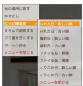 元の場所に戻す かきだし ならび顕変更 えらんで削除する ゴミ籠を空にする ホームへ戻る メニューを閉じる いれた日:新しい顕 いれた日:古い顕 撮影日:新しい顕 撮影日:古い顕 ファイル名:昇顕 ファイル名:降顕 とりこみ日:新しい顕 とりこみ日:古い顕 メニューを閉じる