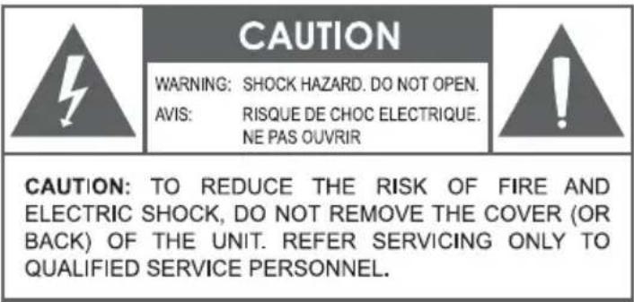 CAUTION WARNING: SHOCK HAZARD. DO NOT OPEN. AVIS: RISQUE DE CHOC ELECTRIQUE. NE PAS OUVRIR CAUTION: TO REDUCE THE RISK OF FIRE AND ELECTRIC SHOCK, DO NOT REMOVE THE COVER (OR BACK) OF THE UNIT. REFER SERVICING ONLY TO QUALIFIED SERVICE PERSONNEL.