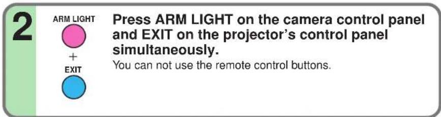 2 ARM LIGHT + EXIT Press ARM LIGHT on the camera control panel and EXIT on the projector's control panel simultaneously. You can not use the remote control buttons.