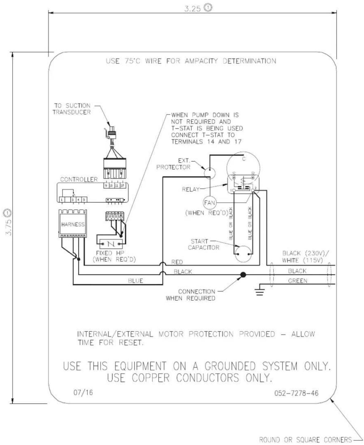 USE 75°C WIRE FOR AMPACITY DETERMINATION TO SUCTION TRANSDUCER CONTROLLER HARNESS N FIXED HP (WHEN REQ'D) WHEN PUMP DOWN IS NOT REQUIRED AND T-STAT IS BEING USED CONNECT T-STAT TO TERMINALS 14 AND 17 EXT. PROTECTOR RELAY FAN (WHEN REQ'D) BLUE OR BLACK START CAPACITOR RED BLUE BLACK CONNECTION WHEN R…