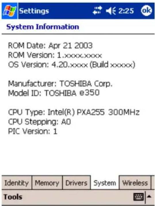 System Information ROM Date: Apr 21 2003 ROM Version: 1.xxxx.xxxx OS Version: 4.20.xxxx (Build xxxxx) Manufacturer: TOSHIBA Corp. Model ID: TOSHIBA e350 CPU Type: Intel(R) PXA255 300MHz CPU Stepping: A0 PIC Version: 1 Identity Memory Drivers System Wireless Tools