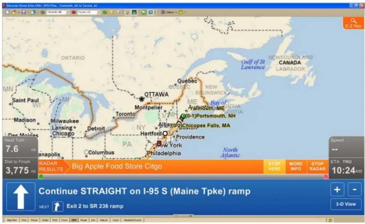 Delacme Street Atlas USA: 2010 Plus - Yarmouth, AK to Tucson, AZ E-Z Nav Gulf of St Lawrence NEWFOUNDLAND CANADA LABRADOR Ottawa Quebec NEW BRUNSWICK Bay of Yarmouth, ME (0-1)Portsmouth, NH Albaro2Chicopee Falls, MA Hartford O Providence New York Philadelphia North Atlantic Saint Paul WI MI Madison Milwaukee Lansing Chicago Detroit Panapolis Columbus Dist to Finish 3,775 m Next Turn 7.6 m Dist to Finish RADAR RESULTS Big Apple Food Store Citgo STOP HERE MORE INFO STOP RADAR 10:24 AM Continue STRAIGHT on I-95 S (Maine Tpke) ramp NEXT Exit 2 to SR 236 ramp 3-D View