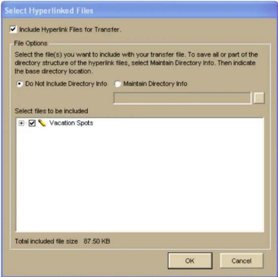 Select Hyperlinked Files ✓ Include Hyperlink Files for Transfer. File Options Select the file(s) you want to include with your transfer file. To save all or part of the directory structure of the hyperlink files, select Maintain Directory Info. Then indicate the base directory location. ● Do Not Include Directory Info ● Maintain Directory Info Select files to be included + ✓ Vacation Spots Total included file size 87.50 KB OK Cancel
