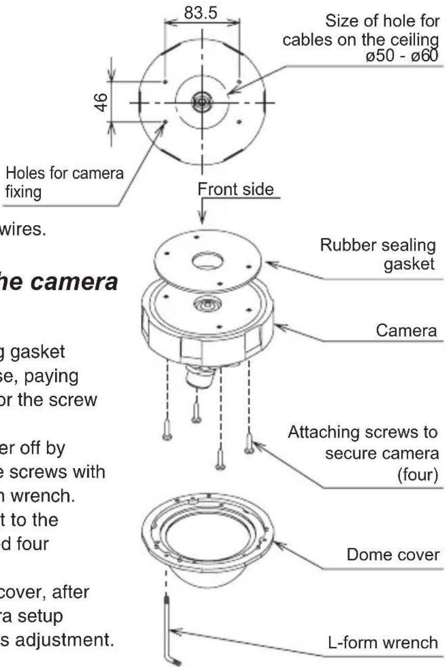 83.5 Size of hole for cables on the ceiling Ø50 - Ø60 46 Holes for camera fixing Front side Rubber sealing gasket Camera Attaching screws to secure camera (four) Dome cover L-form wrench wire. the camera gasket se, paying or the screw er off by e screws with n wrench. t to the d four cover, after a setup s adjustment.
