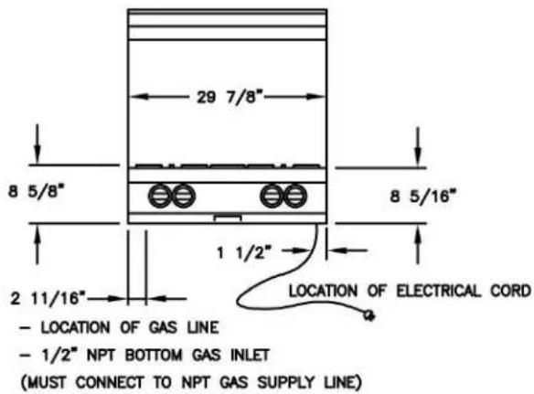 29 7/8" 8 5/8" 8 5/16" 1 1/2" LOCATION OF ELECTRICAL CORD 2 11/16" - LOCATION OF GAS LINE - 1/2" NPT BOTTOM GAS INLET (MUST CONNECT TO NPT GAS SUPPLY LINE)