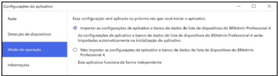 Configurações do aplicativo Rede Detecção de dispositivos Modo de operação Informações Essa configuração será aplicada na próxima vez que você iniciar o aplicativo. Importar as configurações de aplicativo e banco de dados de lista de dispositivos do BRAmin Professional 4. As configurações de aplicativo e banco de dados de lista de dispositivos do BRAmin Professional 4 serão importadas automaticamente na inicialização do aplicativo. Não importar as configurações de aplicativo e banco de dados de lista de dispositivos do BRAmin Professional 4. Este aplicativo funciona de forma independente.