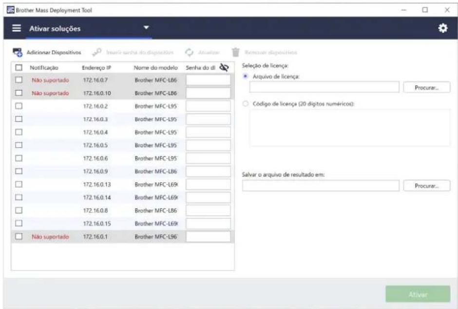 Brother Mass Deployment Tool Ativar soluções Adicionar Dispositivos Inserir semha do disposicao Ancalinar Remover dispositions Notificação Endereço IP Nome do modelo Senha do di Não suportado 172.16.0.7 Brother MFC-L86 Não suportado 172.16.0.10 Brother MFC-L86 172.16.0.2 Brother MFC-L95 172.16.0.3 Brother MFC-L95 172.16.0.4 Brother MFC-L95 172.16.0.5 Brother MFC-L95 172.16.0.6 Brother MFC-L95 172.16.0.9 Brother MFC-L86 172.16.0.13 Brother MFC-L69k 172.16.0.14 Brother MFC-L69k 172.16.0.8 Brother MFC-L86 172.16.0.15 Brother MFC-L69k Não suportado 172.16.0.1 Brother MFC-L96 Seleção de licença: Arquivo de licença: Procurar... Código de licença (20 dígitos numéricos): Salvar o arquivo de resultado em: Procurar... Ativar