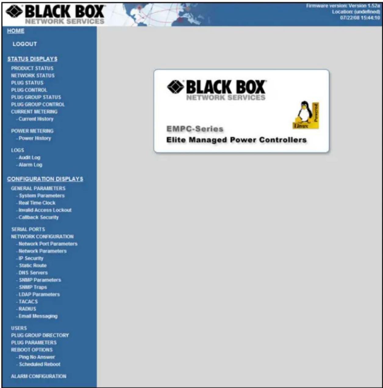BLACK BOX NETWORK SERVICES Firmware version: Version 1.52a Location: (undefined) 07/22/08 15:44:10 HOME LOGOUT STATUS DISPLAYS PRODUCT STATUS NETWORK STATUS PLUG STATUS PLUG CONTROL PLUG GROUP STATUS PLUG GROUP CONTROL CURRENT METERING - Current History POWER METERING - Power History LOGS - Audit Log - Alarm Log CONFIGURATION DISPLAYS GENERAL PARAMETERS - System Parameters - Real Time Clock - Invalid Access Lockout - Callback Security SERIAL PORTS NETWORK CONFIGURATION - Network Port Parameters - Network Parameters - IP Security - Static Route - DNS Servers - SNMP Parameters - SNMP Traps - LDAP Parameters - TACACS - RADIUS - Email Messaging USERS PLUG GROUP DIRECTORY PLUG PARAMETERS REBOOT OPTIONS - Ping No Answer - Scheduled Reboot ALARM CONFIGURATION