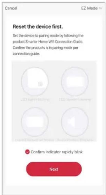 Cancel EZ Mode Reset the device first. Set the device to pairing mode by following the product Smarter Home Wifi Connection Guide. Confirm the products is in pairing mode per connection guide. LED Light (Lighting) LED Smart (Smart) (Smart) Confirm indicator rapidly blink Next