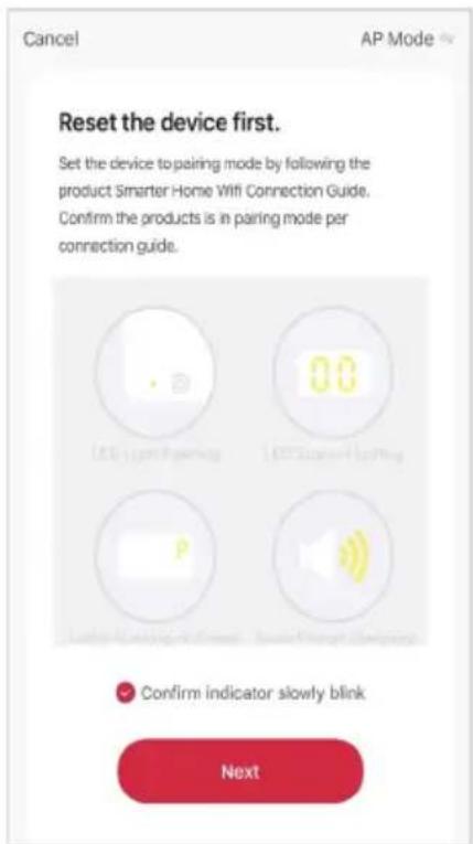 Cancel AP Mode Reset the device first. Set the device to pairing mode by following the product Smarter Home Wifi Connection Guide. Confirm the products is in pairing mode per connection guide. Confirm indicator slowly blink Next
