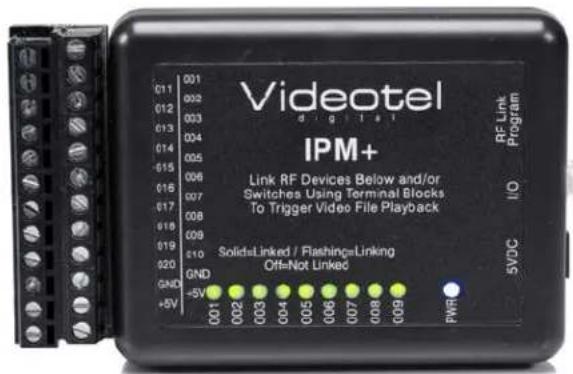 Videotel IPM+ Link RF Devices Below and/or Switches Using Terminal Blocks To Trigger Video File Playback SOLids=Linked / Flashing=Linking Off=Not Linked PWR 001 002 003 004 005 006 007 008 009 GND +5V I/O 5VDC